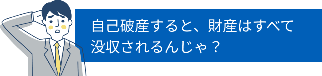自己破産すると、財産はすべて没収されるんじゃ？